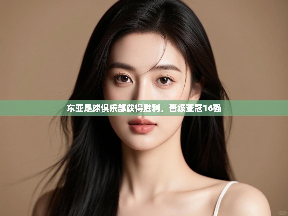 东亚足球俱乐部获得胜利,晋级亚冠16强 第2张