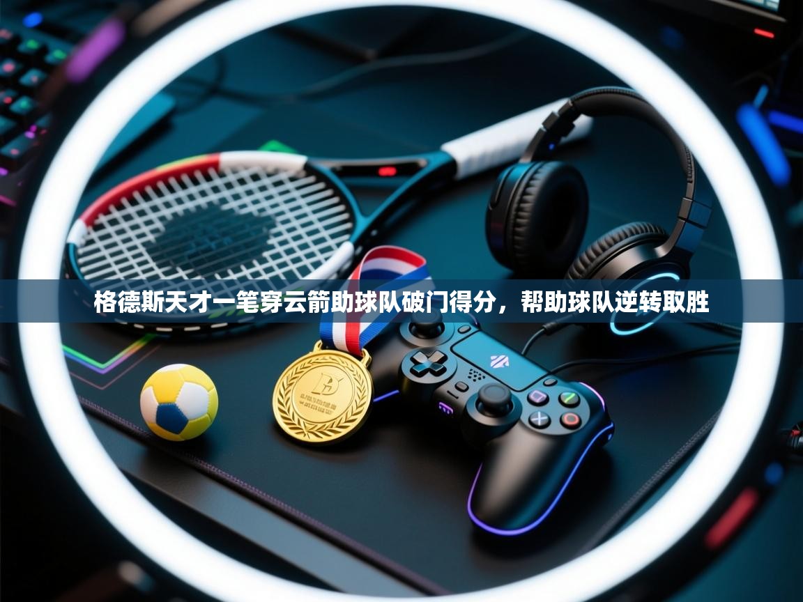 格德斯天才一笔穿云箭助球队破门得分，帮助球队逆转取胜  第1张