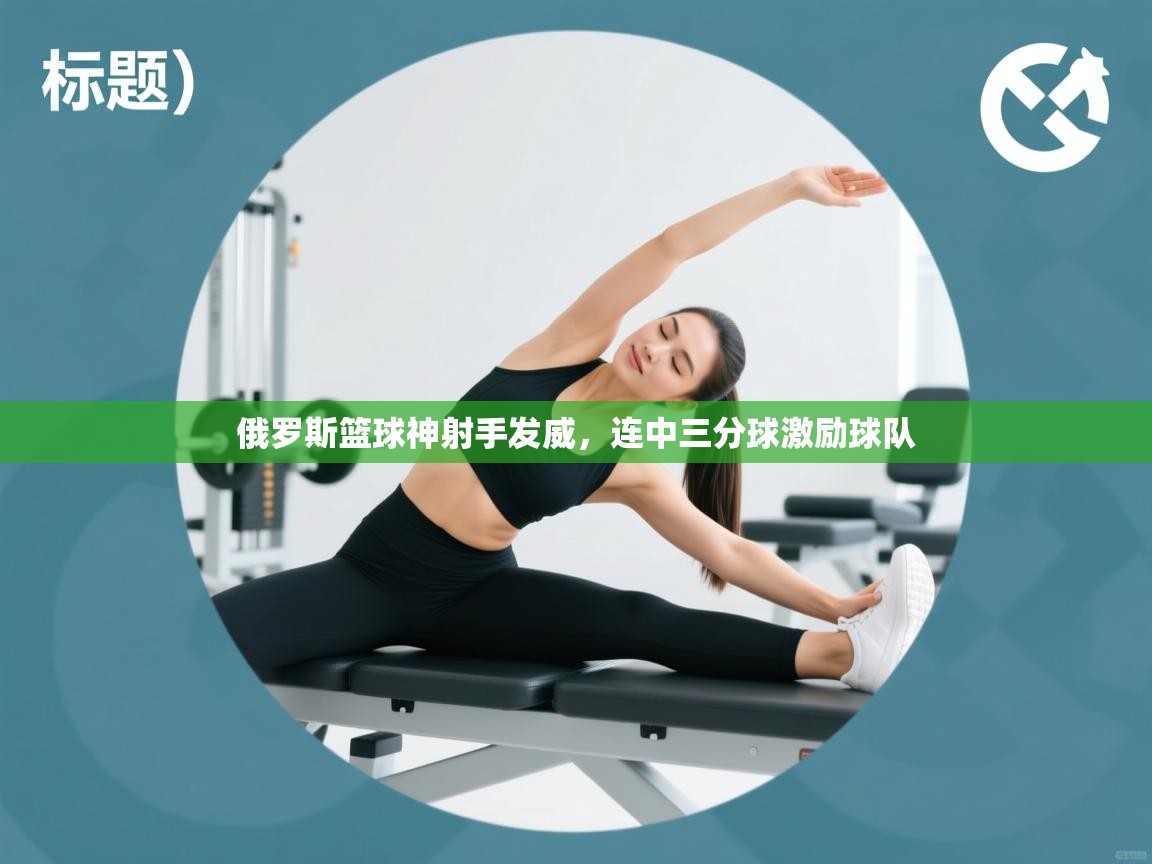 俄罗斯篮球神射手发威，连中三分球激励球队  第2张